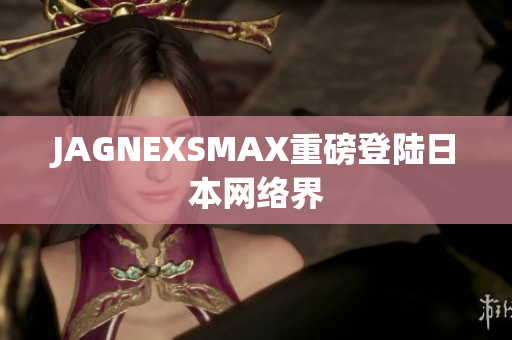 JAGNEXSMAX重磅登陆日本网络界