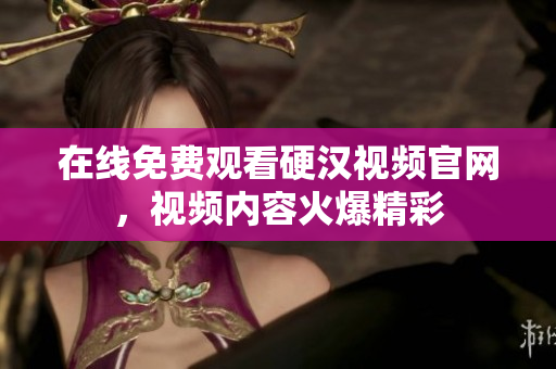 在线免费观看硬汉视频官网，视频内容火爆精彩