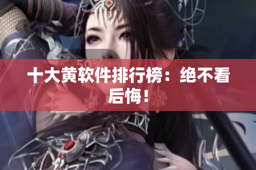 十大黄软件排行榜：绝不看后悔！