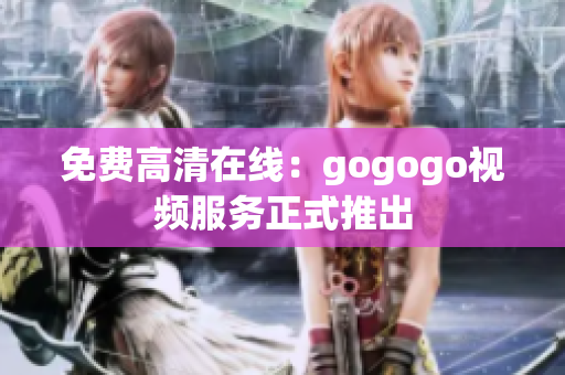 免费高清在线：gogogo视频服务正式推出