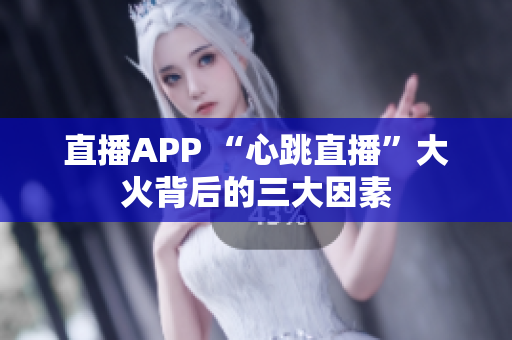 直播APP “心跳直播”大火背后的三大因素