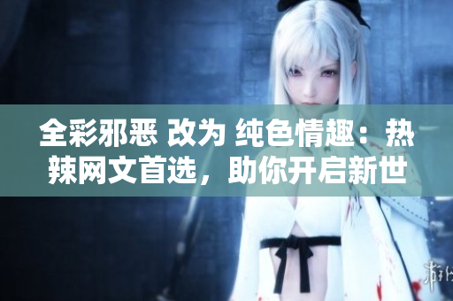 全彩邪恶 改为 纯色情趣：热辣网文首选，助你开启新世界