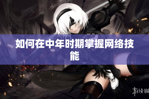 如何在中年时期掌握网络技能