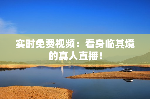 实时免费视频：看身临其境的真人直播！