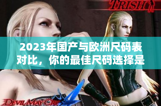 2023年国产与欧洲尺码表对比，你的最佳尺码选择是？