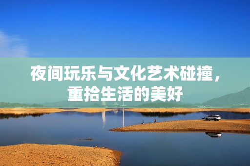 夜间玩乐与文化艺术碰撞，重拾生活的美好
