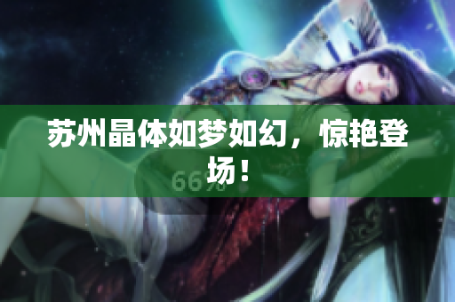 苏州晶体如梦如幻，惊艳登场！