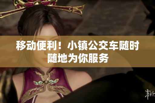 移动便利！小镇公交车随时随地为你服务