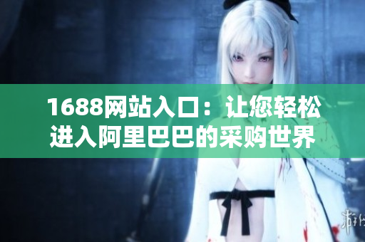 1688网站入口：让您轻松进入阿里巴巴的采购世界
