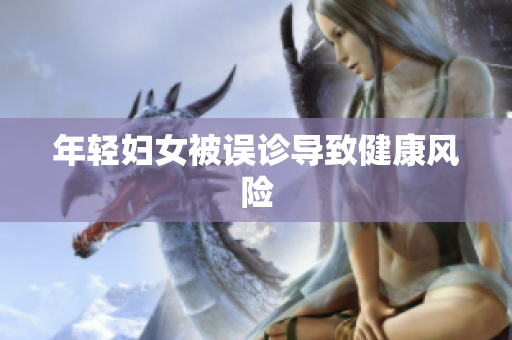 年轻妇女被误诊导致健康风险