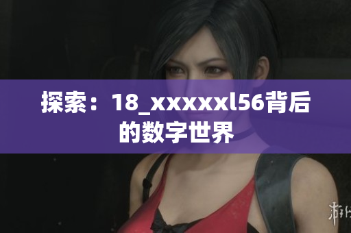 探索：18_xxxxxl56背后的数字世界
