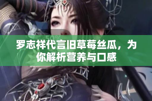 罗志祥代言旧草莓丝瓜，为你解析营养与口感
