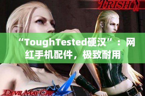 “ToughTested硬汉”：网红手机配件，极致耐用