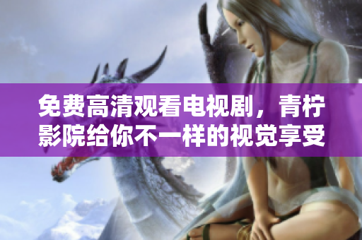 免费高清观看电视剧，青柠影院给你不一样的视觉享受！