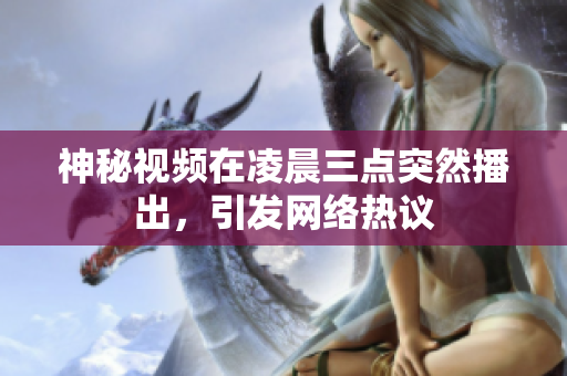 神秘视频在凌晨三点突然播出，引发网络热议