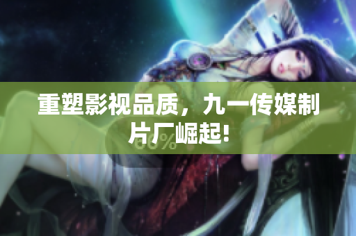 重塑影视品质，九一传媒制片厂崛起!