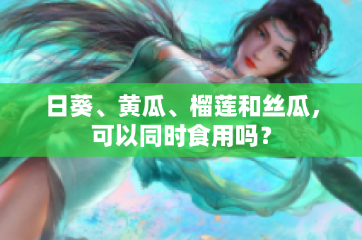 日葵、黄瓜、榴莲和丝瓜，可以同时食用吗？
