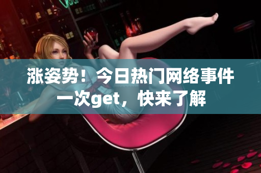 涨姿势！今日热门网络事件一次get，快来了解
