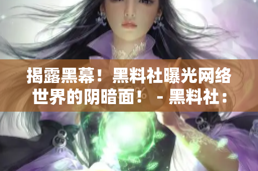 揭露黑幕！黑料社曝光网络世界的阴暗面！ - 黑料社：揭秘网络黑暗面