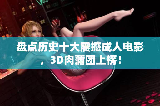 盘点历史十大震撼成人电影，3D肉蒲团上榜！