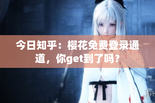 今日知乎：樱花免费登录通道，你get到了吗？