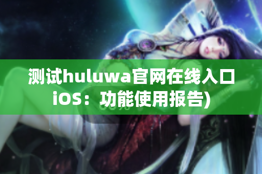 测试huluwa官网在线入口iOS：功能使用报告)