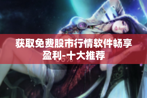 获取免费股市行情软件畅享盈利-十大推荐