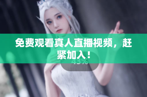 免费观看真人直播视频，赶紧加入！