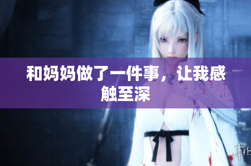 和妈妈做了一件事，让我感触至深