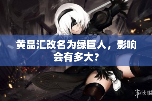 黄品汇改名为绿巨人，影响会有多大？