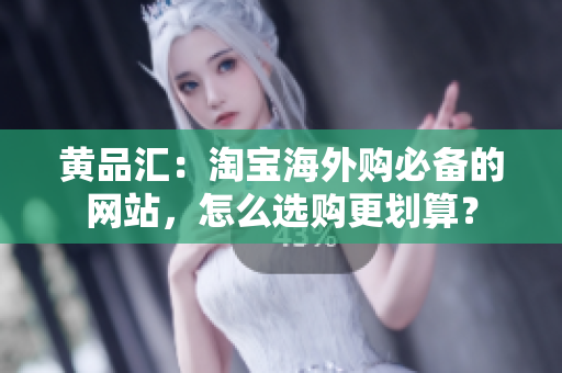 黄品汇：淘宝海外购必备的网站，怎么选购更划算？
