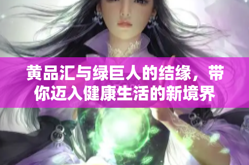 黄品汇与绿巨人的结缘，带你迈入健康生活的新境界