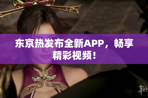 东京热发布全新APP，畅享精彩视频！