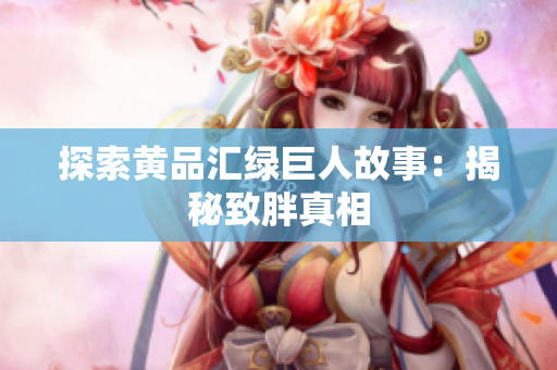 探索黄品汇绿巨人故事：揭秘致胖真相