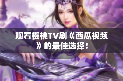 观看樱桃TV剧《西瓜视频》的最佳选择！