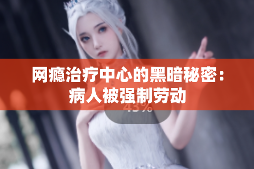 网瘾治疗中心的黑暗秘密：病人被强制劳动