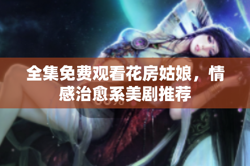 全集免费观看花房姑娘，情感治愈系美剧推荐