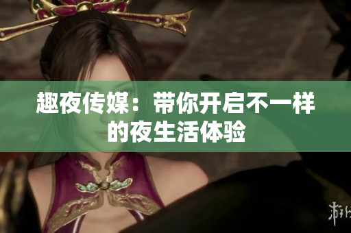 趣夜传媒：带你开启不一样的夜生活体验