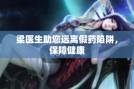 梁医生助您远离假药陷阱，保障健康