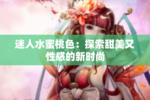 迷人水蜜桃色：探索甜美又性感的新时尚