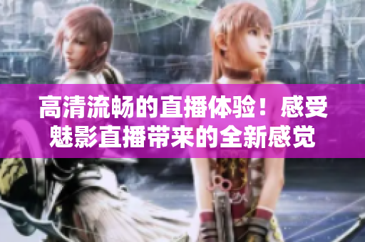 高清流畅的直播体验！感受魅影直播带来的全新感觉