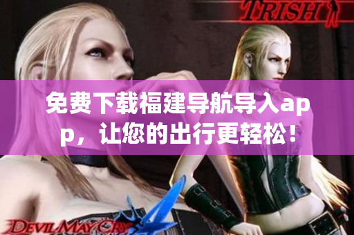 免费下载福建导航导入app，让您的出行更轻松！