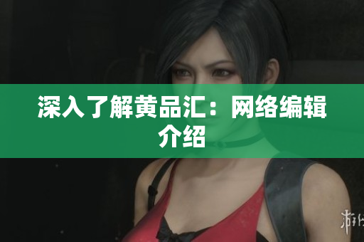 深入了解黄品汇：网络编辑介绍