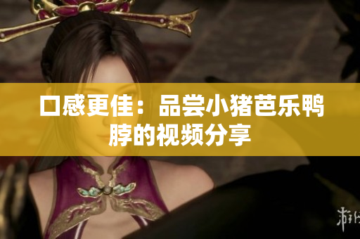 口感更佳：品尝小猪芭乐鸭脖的视频分享