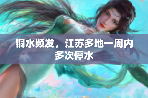 铜水频发，江苏多地一周内多次停水