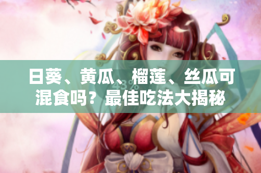 日葵、黄瓜、榴莲、丝瓜可混食吗？最佳吃法大揭秘