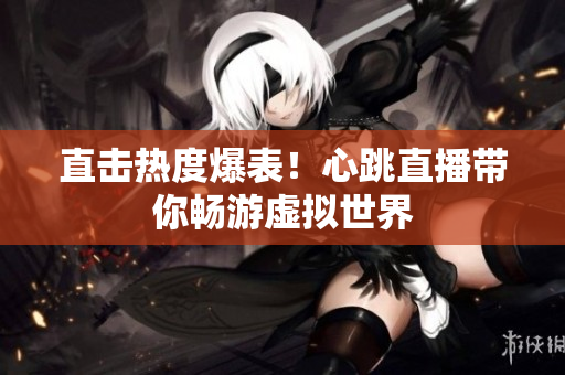 直击热度爆表！心跳直播带你畅游虚拟世界
