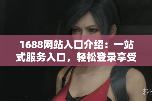 1688网站入口介绍：一站式服务入口，轻松登录享受海量资源