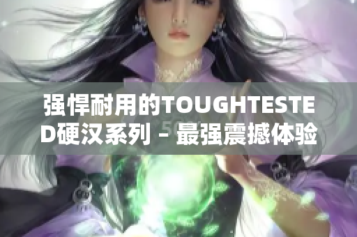 强悍耐用的TOUGHTESTED硬汉系列 – 最强震撼体验