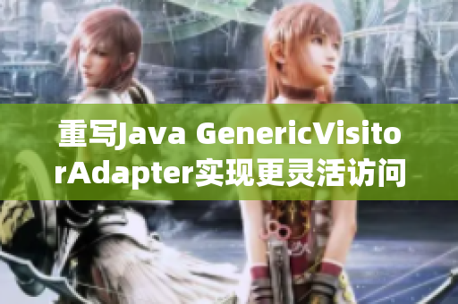 重写Java GenericVisitorAdapter实现更灵活访问控制